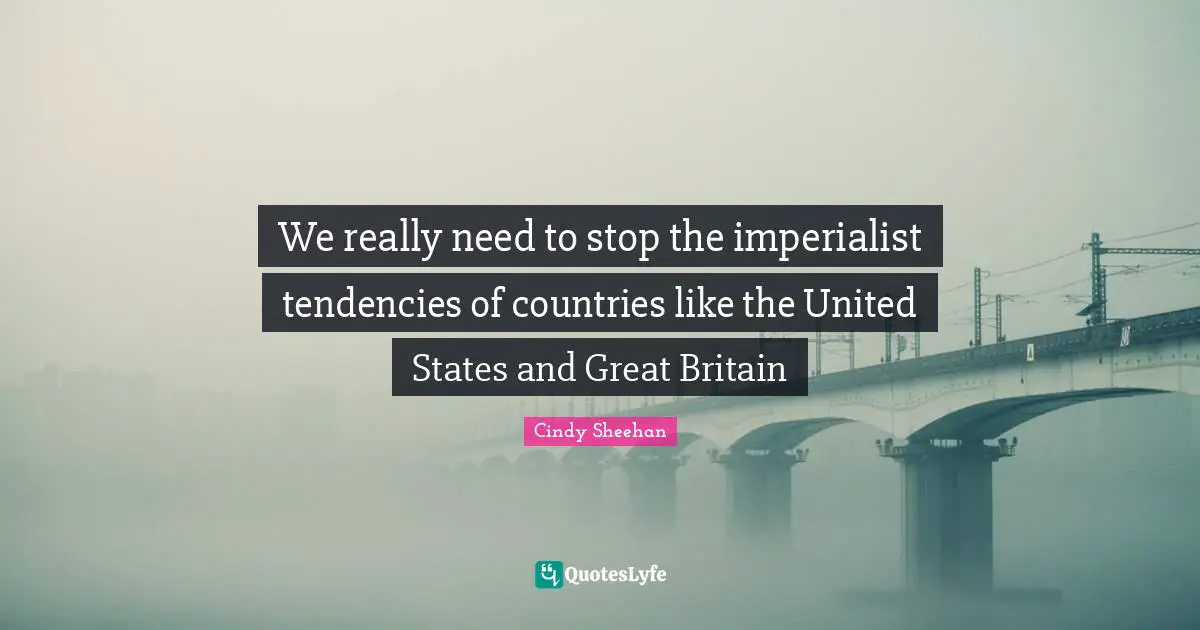 Cindy Sheehan Quotes: "We really need to stop the imperialist tendencies of countries like the United States and Great Britain"