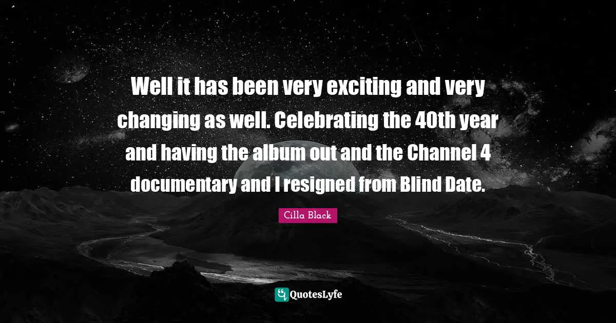 Blind Date Quotes: "Well it has been very exciting and very changing as well. Celebrating the 40th year and having the album out and the Channel 4 documentary and I resigned from Blind Date."