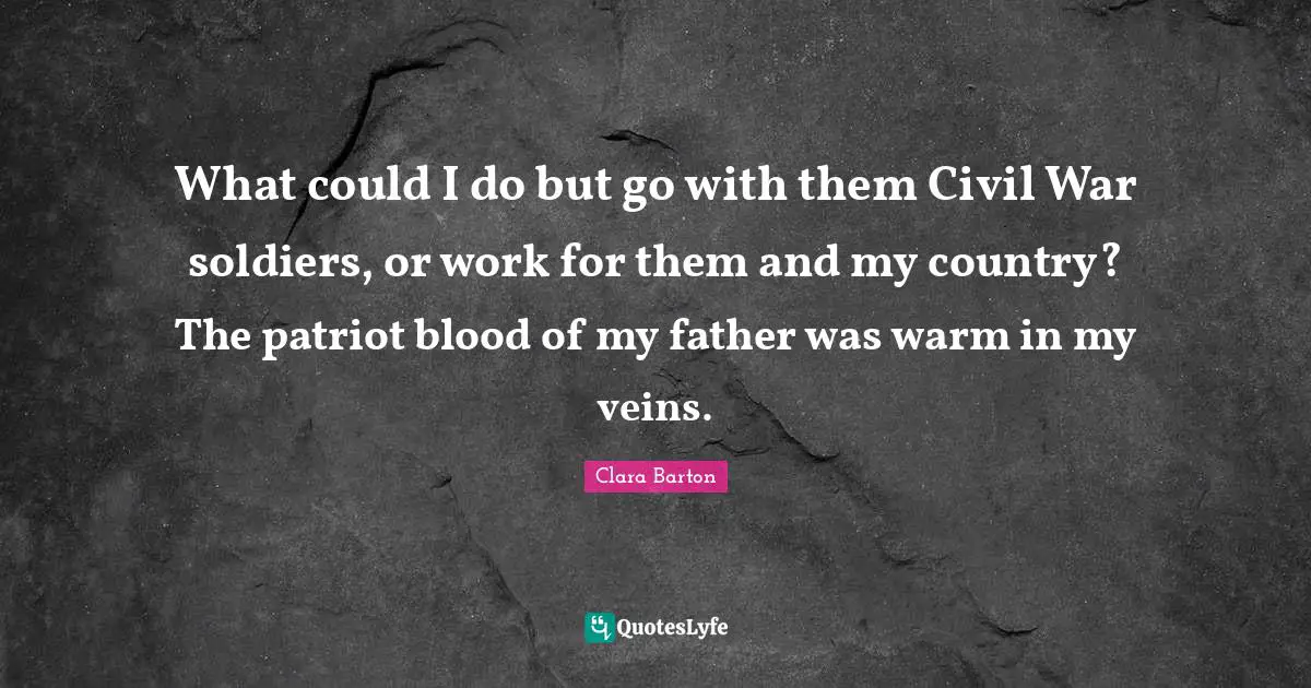 Clara Barton Quotes: What could I do but go with them Civil War soldiers, or work for them and my country? The patriot blood of my father was warm in my veins.