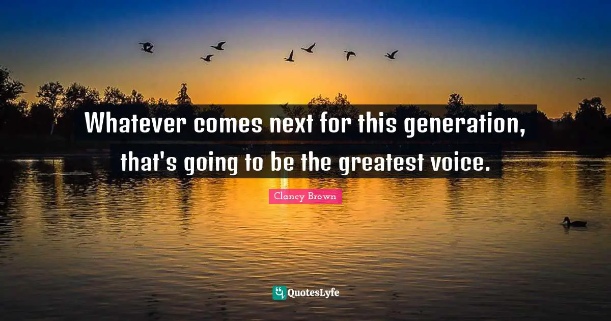 Whatever comes next for this generation, that's going to be the greatest voice.