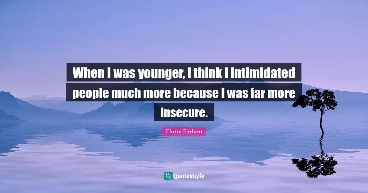 When I was younger, I think I intimidated people much more because I was far more insecure.