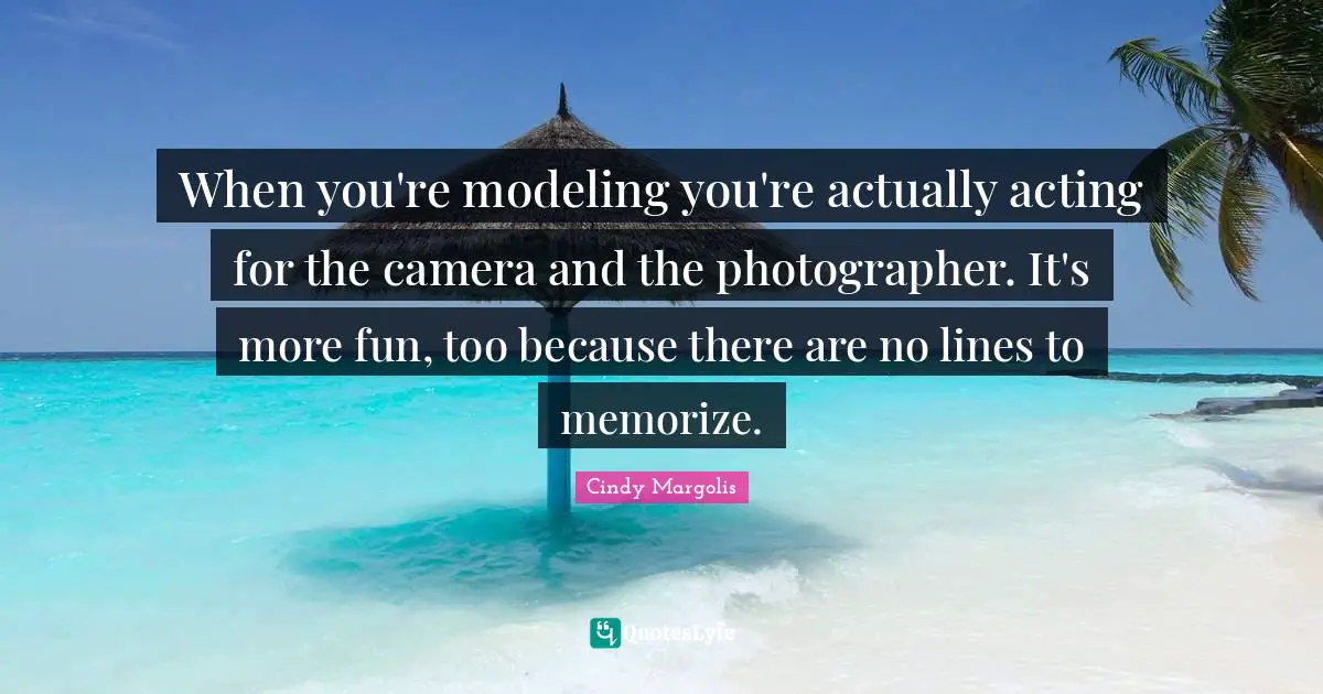 Modeling Quotes: "When you're modeling you're actually acting for the camera and the photographer. It's more fun, too because there are no lines to memorize."