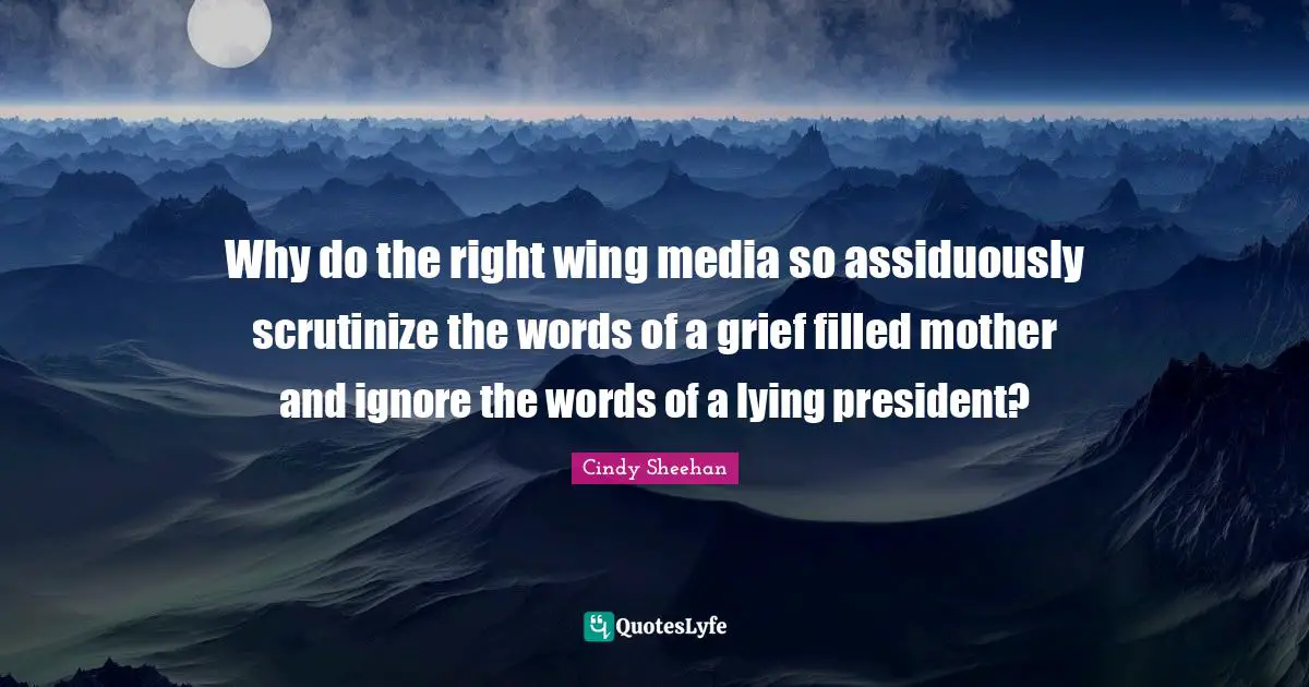 Cindy Sheehan Quotes: "Why do the right wing media so assiduously scrutinize the words of a grief filled mother and ignore the words of a lying president?"