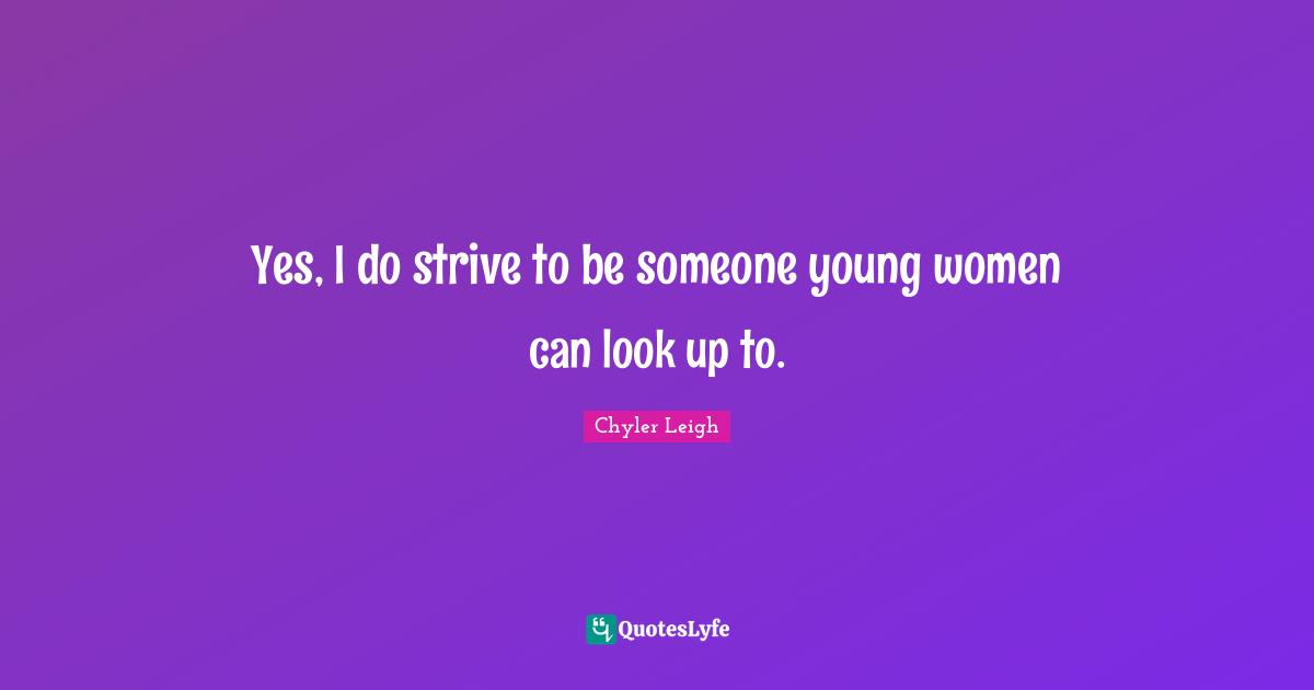 Yes, I do strive to be someone young women can look up to.