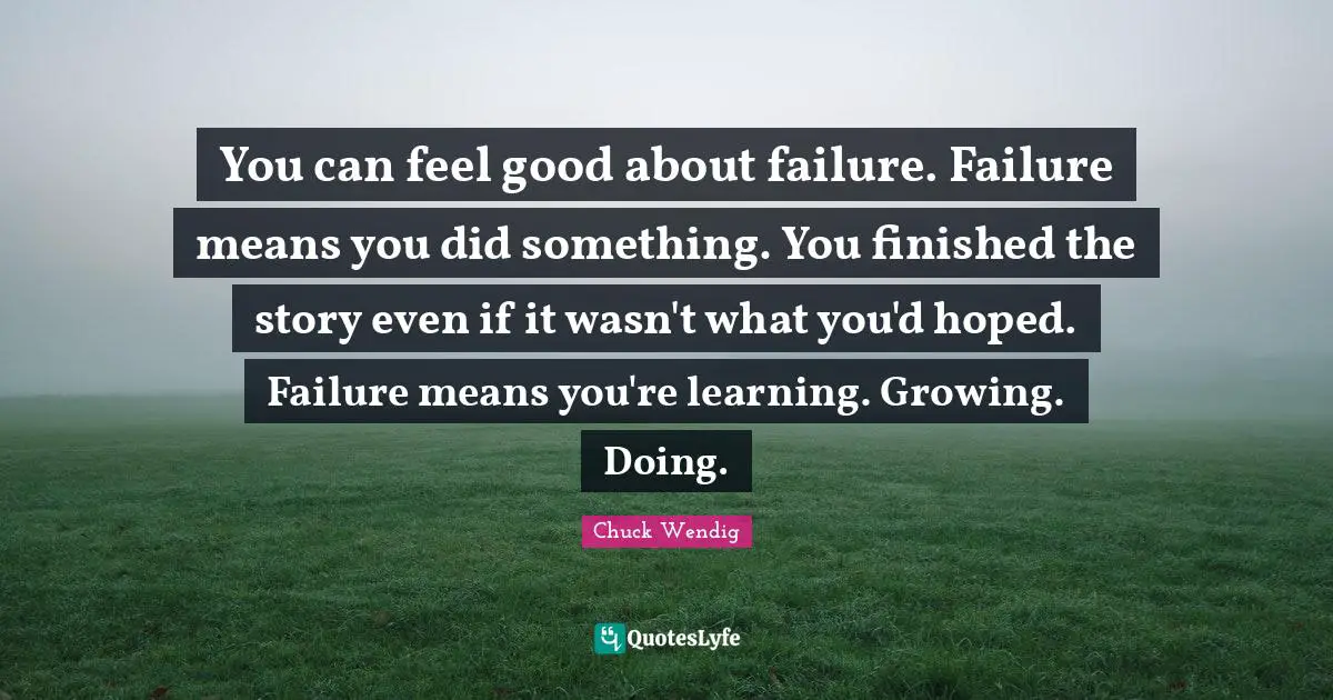 You can feel good about failure. Failure means you did something. You finished the story even if it wasn't what you'd hoped. Failure means you're learning. Growing. Doing.
