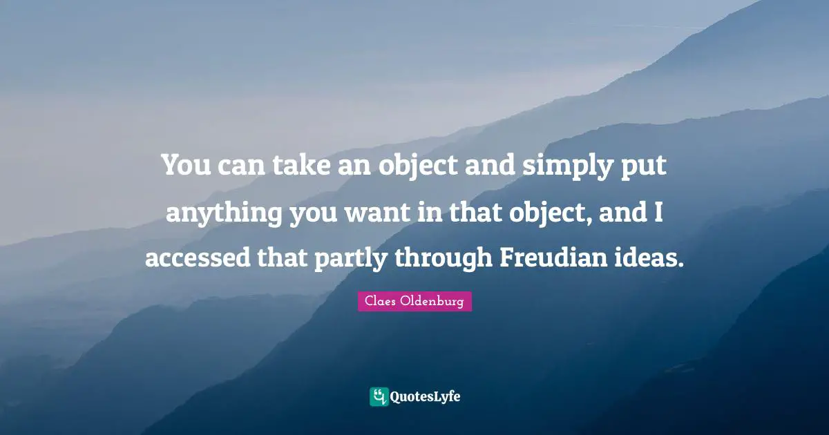 Claes Oldenburg Quotes: "You can take an object and simply put anything you want in that object, and I accessed that partly through Freudian ideas."