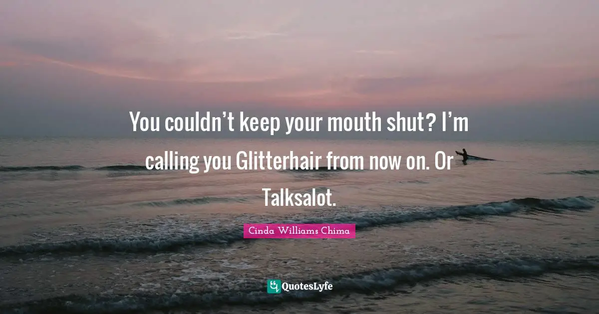 You couldn’t keep your mouth shut? I’m calling you Glitterhair from now on. Or Talksalot.