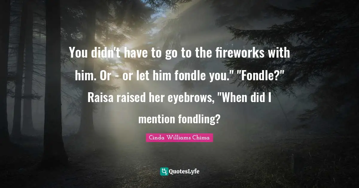 You didn't have to go to the fireworks with him. Or - or let him fondle you." "Fondle?" Raisa raised her eyebrows, "When did I mention fondling?