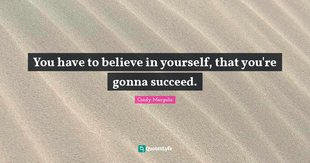 You have to believe in yourself, that you're gonna succeed.