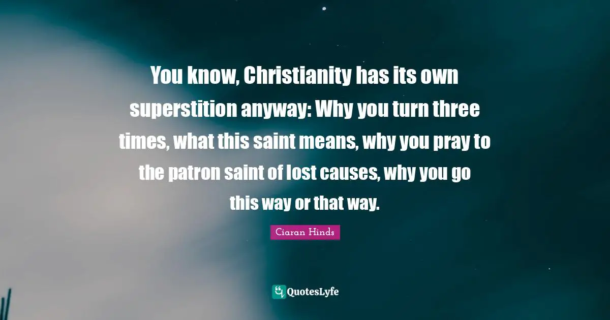 You know, Christianity has its own superstition anyway: Why you turn three times, what this saint means, why you pray to the patron saint of lost causes, why you go this way or that way.