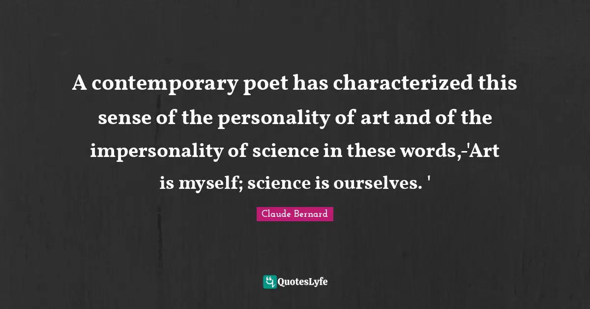 A contemporary poet has characterized this sense of the personality of art and of the impersonality of science in these words,-'Art is myself; science is ourselves. '