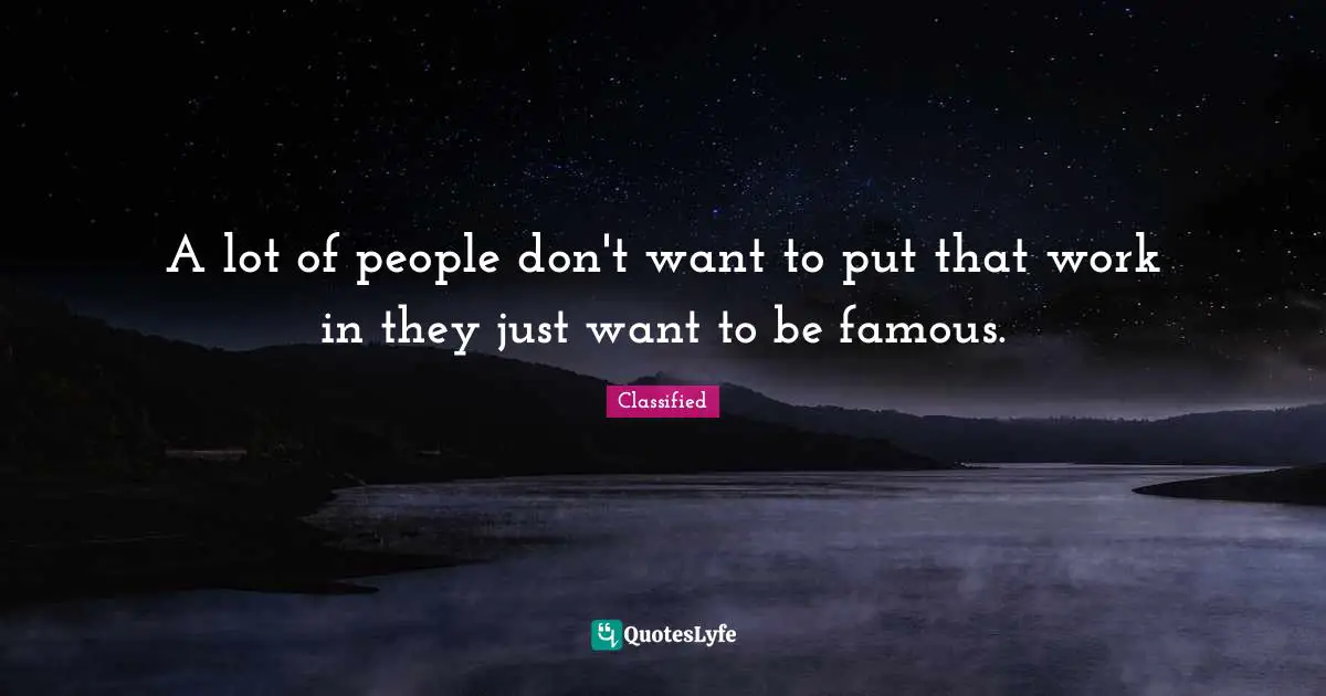 A lot of people don't want to put that work in they just want to be famous.