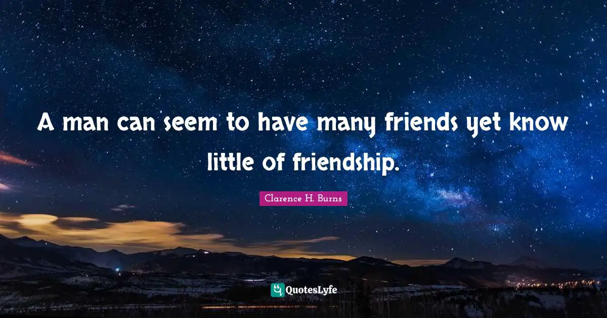 A man can seem to have many friends yet know little of friendship.