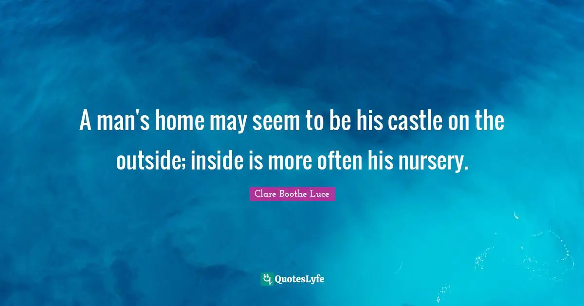 A man's home may seem to be his castle on the outside; inside is more often his nursery.