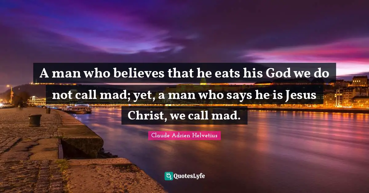 A man who believes that he eats his God we do not call mad; yet, a man who says he is Jesus Christ, we call mad.