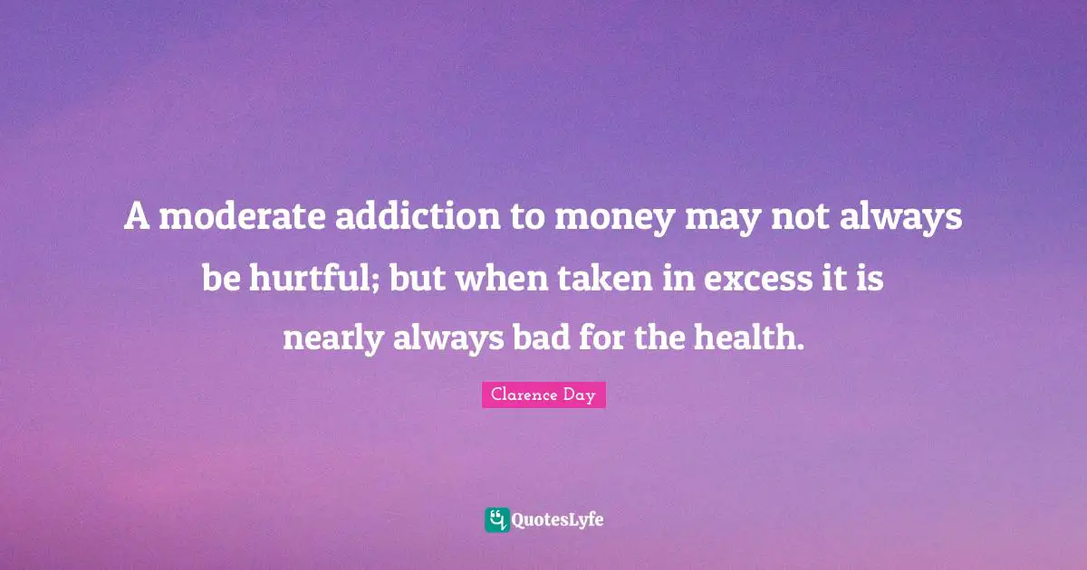 A moderate addiction to money may not always be hurtful; but when taken in excess it is nearly always bad for the health.
