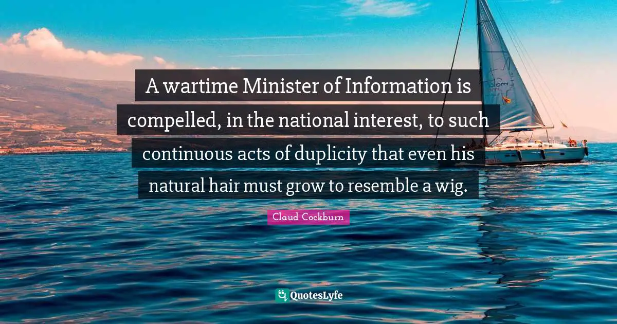 A wartime Minister of Information is compelled, in the national interest, to such continuous acts of duplicity that even his natural hair must grow to resemble a wig.