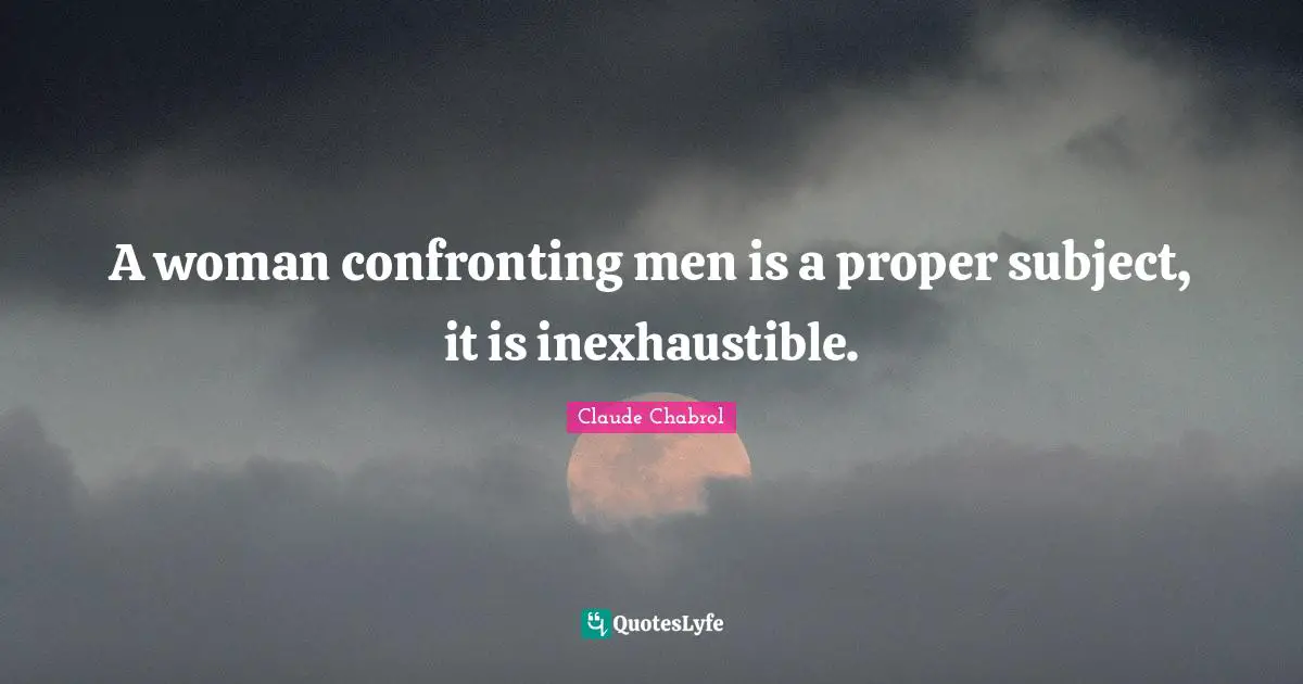 A woman confronting men is a proper subject, it is inexhaustible.