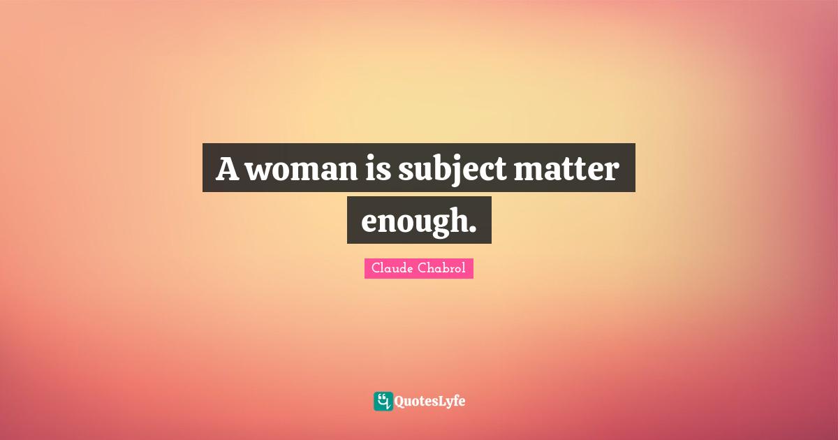 A woman is subject matter enough.