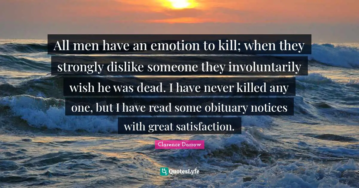 All men have an emotion to kill; when they strongly dislike someone they involuntarily wish he was dead. I have never killed any one, but I have read some obituary notices with great satisfaction.