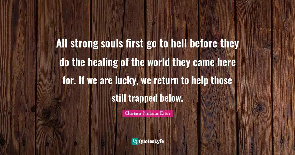 Clarissa Pinkola Estes Quotes: "All strong souls first go to hell before they do the healing of the world they came here for. If we are lucky, we return to help those still trapped below."