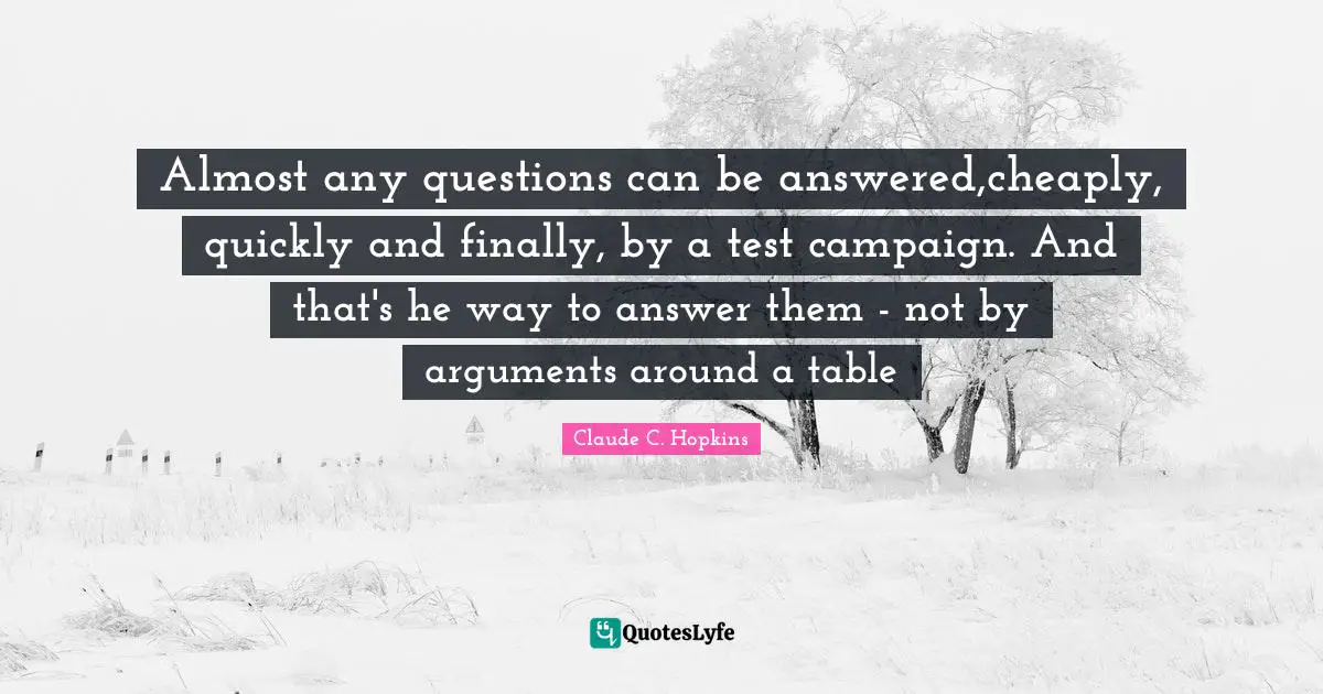 Campaigns Quotes: "Almost any questions can be answered,cheaply, quickly and finally, by a test campaign. And that's he way to answer them - not by arguments around a table"
