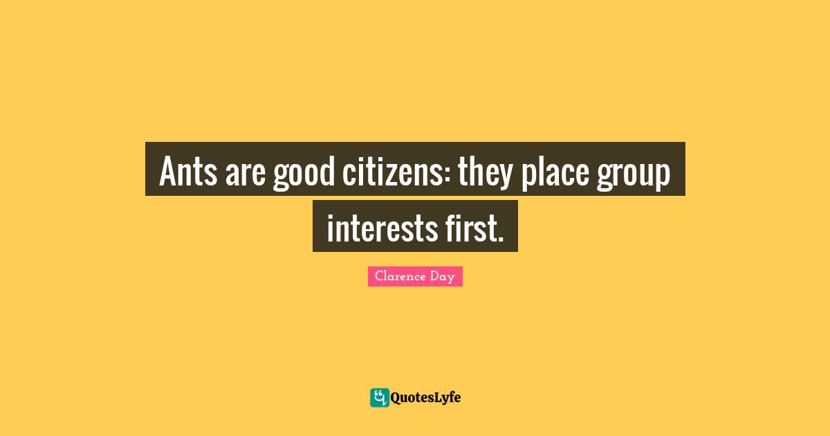 Good Day Quotes: "Ants are good citizens: they place group interests first."