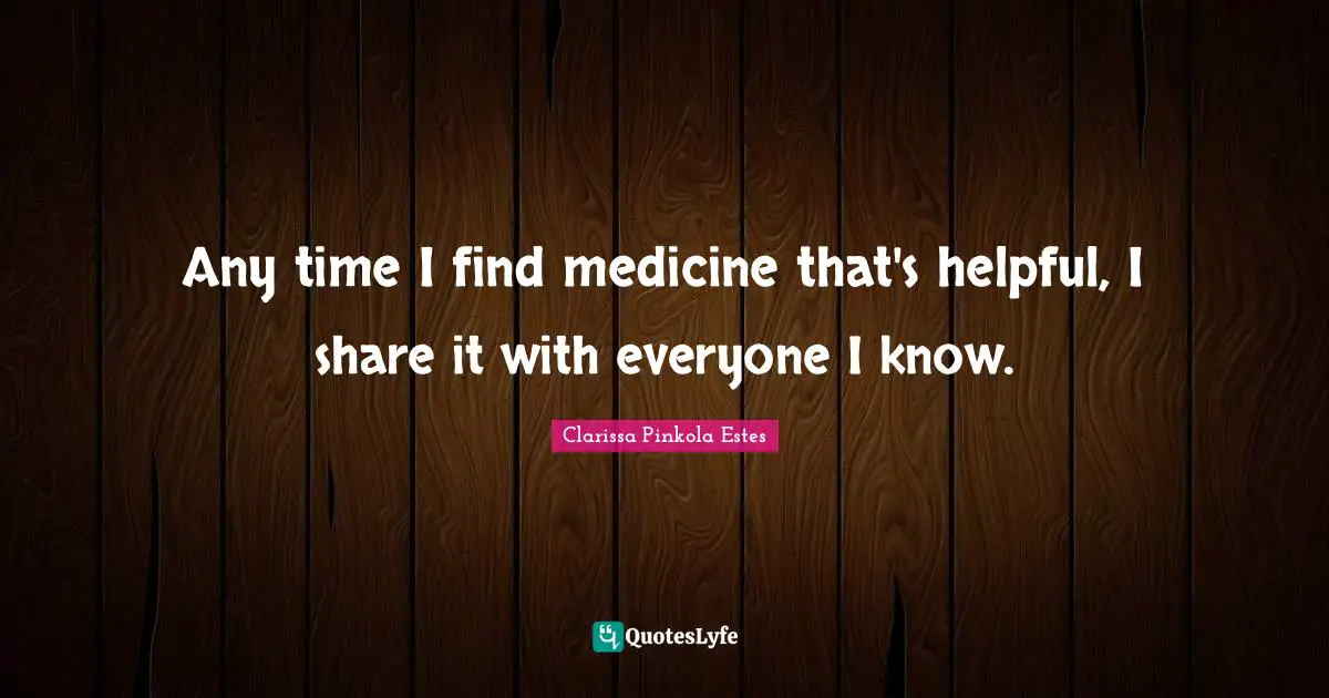 Clarissa Pinkola Estes Quotes: "Any time I find medicine that's helpful, I share it with everyone I know."