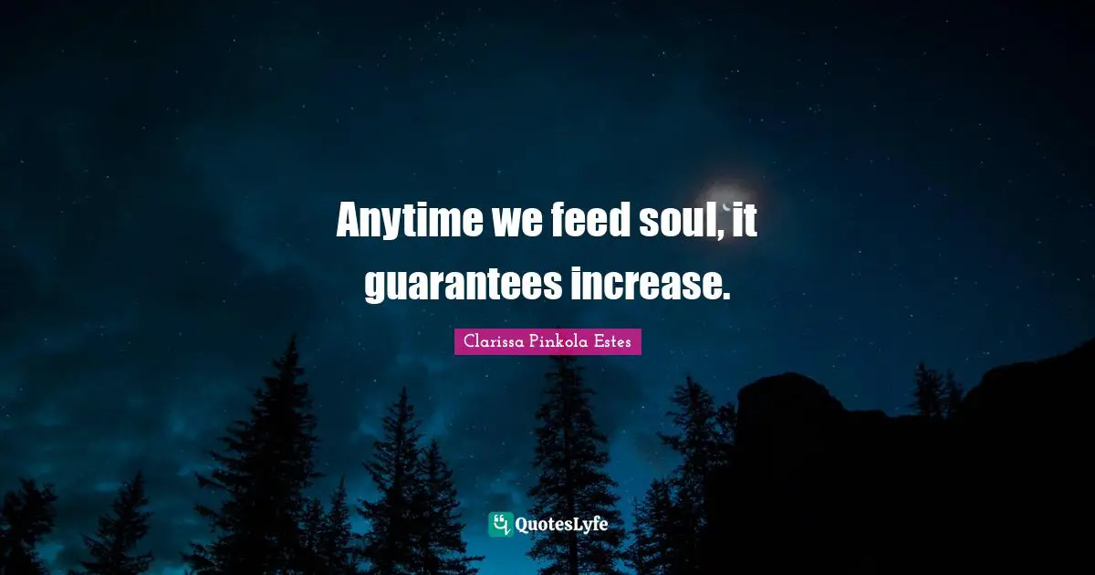 Clarissa Pinkola Estes Quotes: "Anytime we feed soul, it guarantees increase."