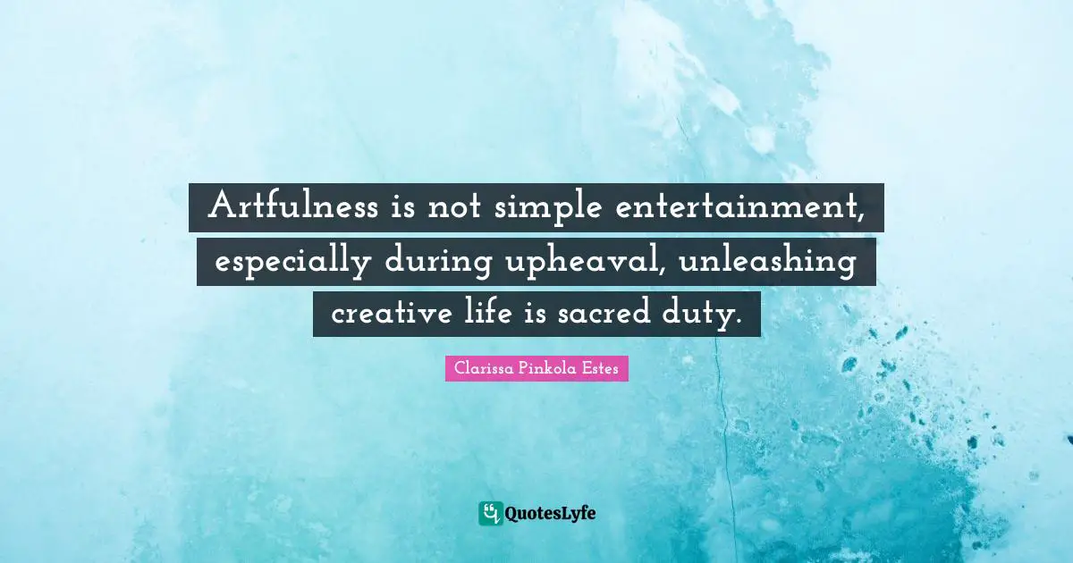 Clarissa Pinkola Estes Quotes: "Artfulness is not simple entertainment, especially during upheaval, unleashing creative life is sacred duty."