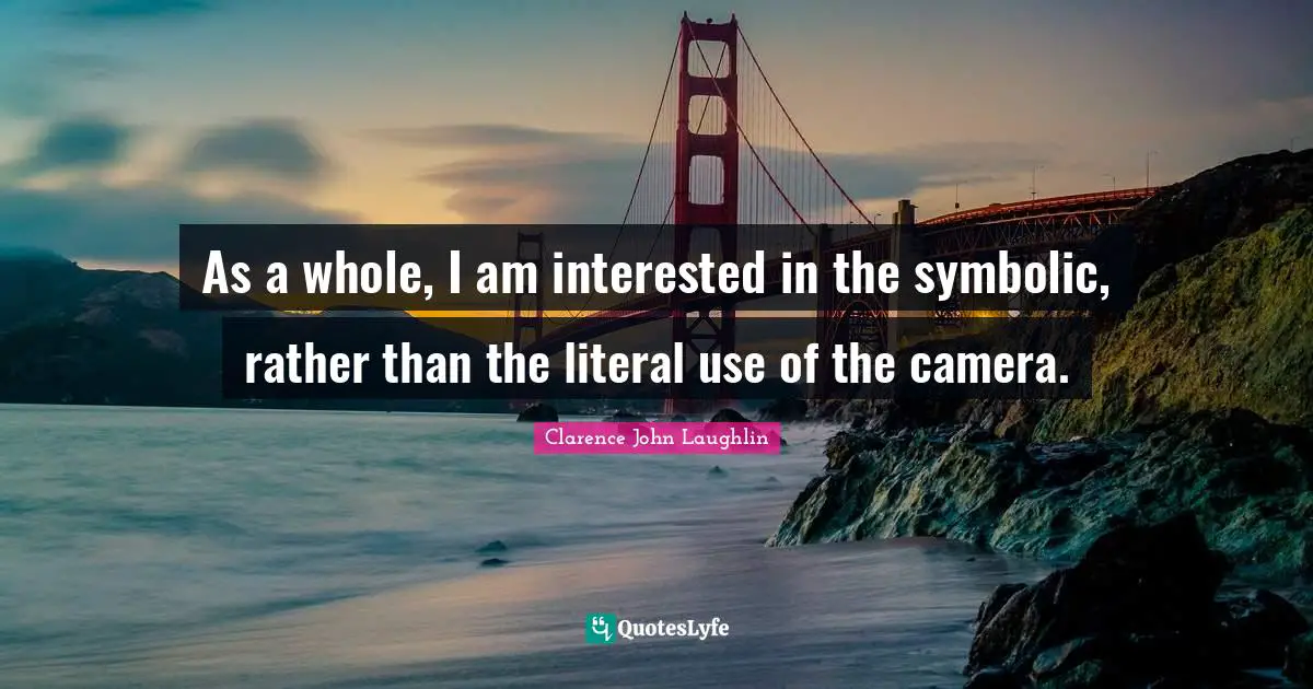 As a whole, I am interested in the symbolic, rather than the literal use of the camera.