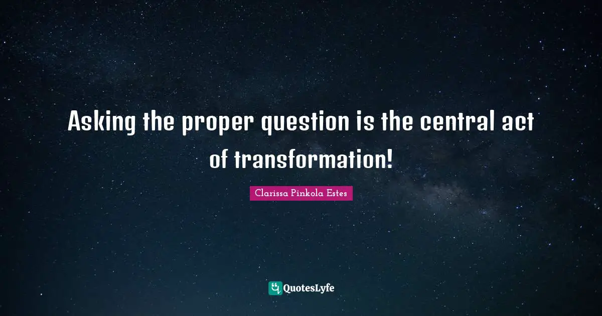 Clarissa Pinkola Estes Quotes: "Asking the proper question is the central act of transformation!"