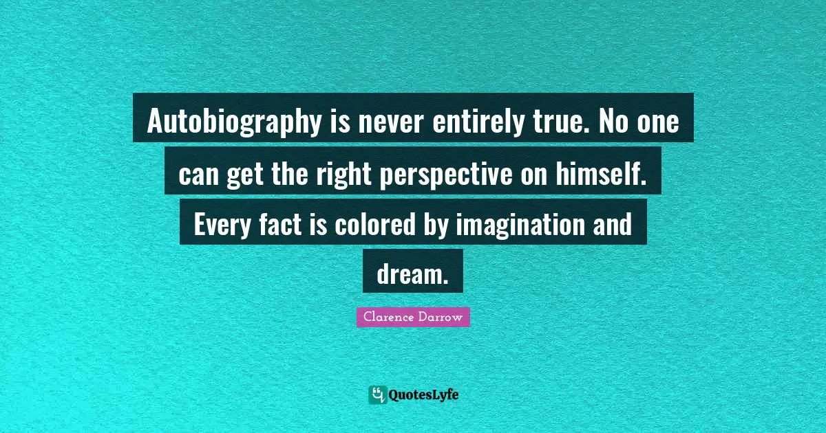 Autobiography is never entirely true. No one can get the right perspective on himself. Every fact is colored by imagination and dream.