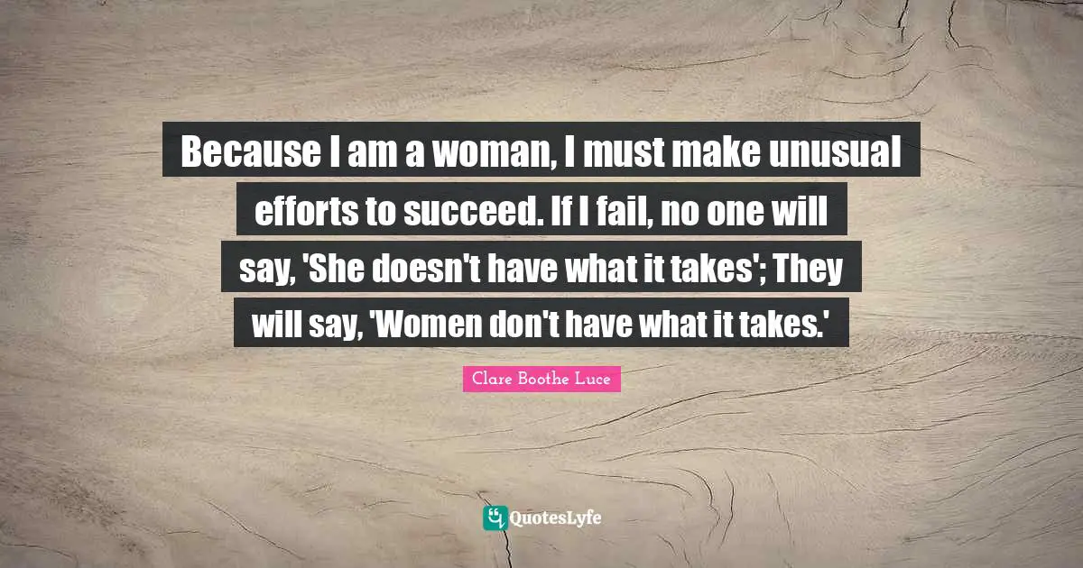 Unusual Quotes: "Because I am a woman, I must make unusual efforts to succeed. If I fail, no one will say, 'She doesn't have what it takes'; They will say, 'Women don't have what it takes.'"