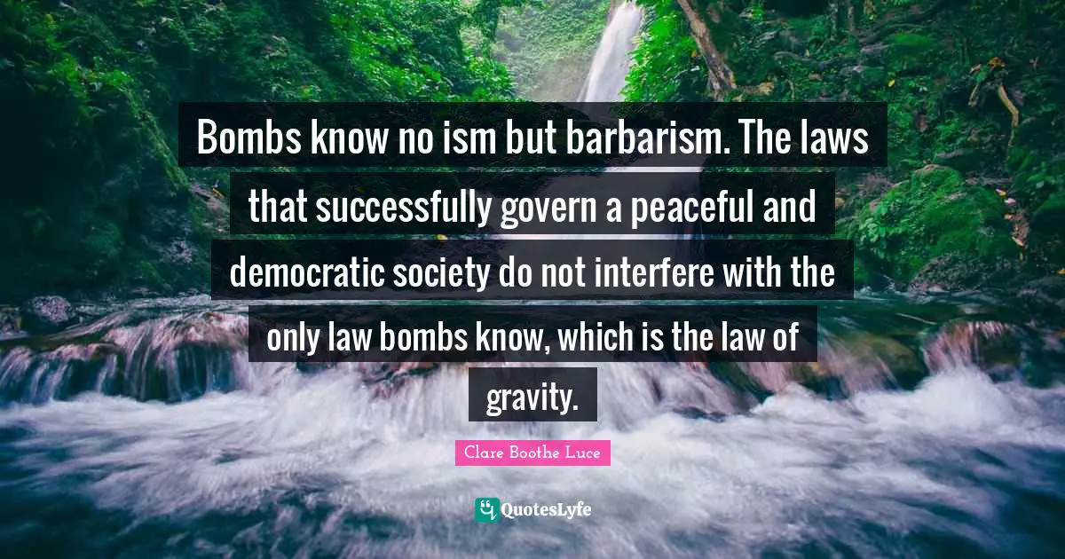 Bombs know no ism but barbarism. The laws that successfully govern a peaceful and democratic society do not interfere with the only law bombs know, which is the law of gravity.