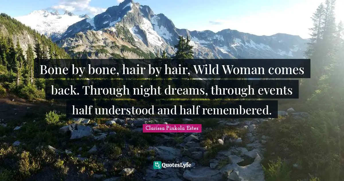 Clarissa Pinkola Estes Quotes: "Bone by bone, hair by hair, Wild Woman comes back. Through night dreams, through events half understood and half remembered."