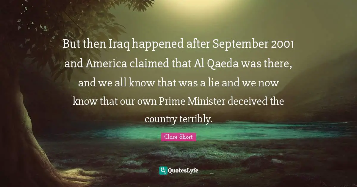Al Qaeda Quotes: "But then Iraq happened after September 2001 and America claimed that Al Qaeda was there, and we all know that was a lie and we now know that our own Prime Minister deceived the country terribly."