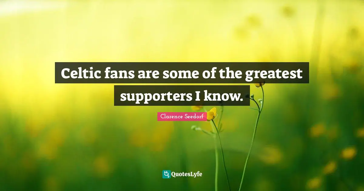 Celtic fans are some of the greatest supporters I know.