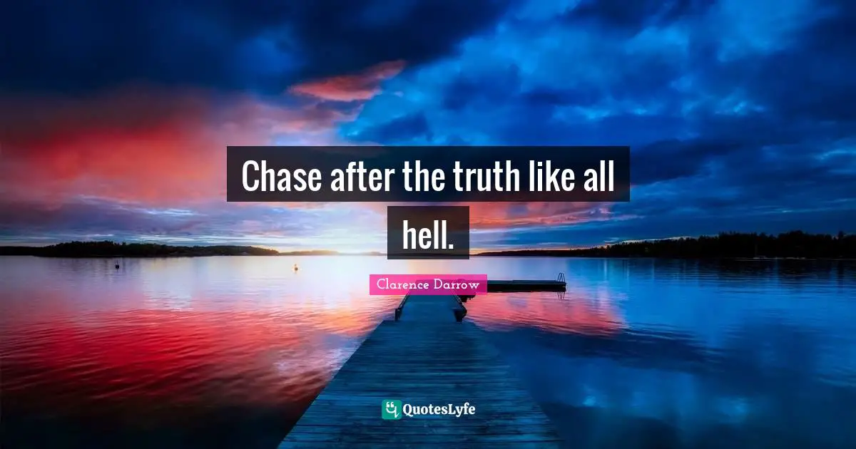 Chase after the truth like all hell.