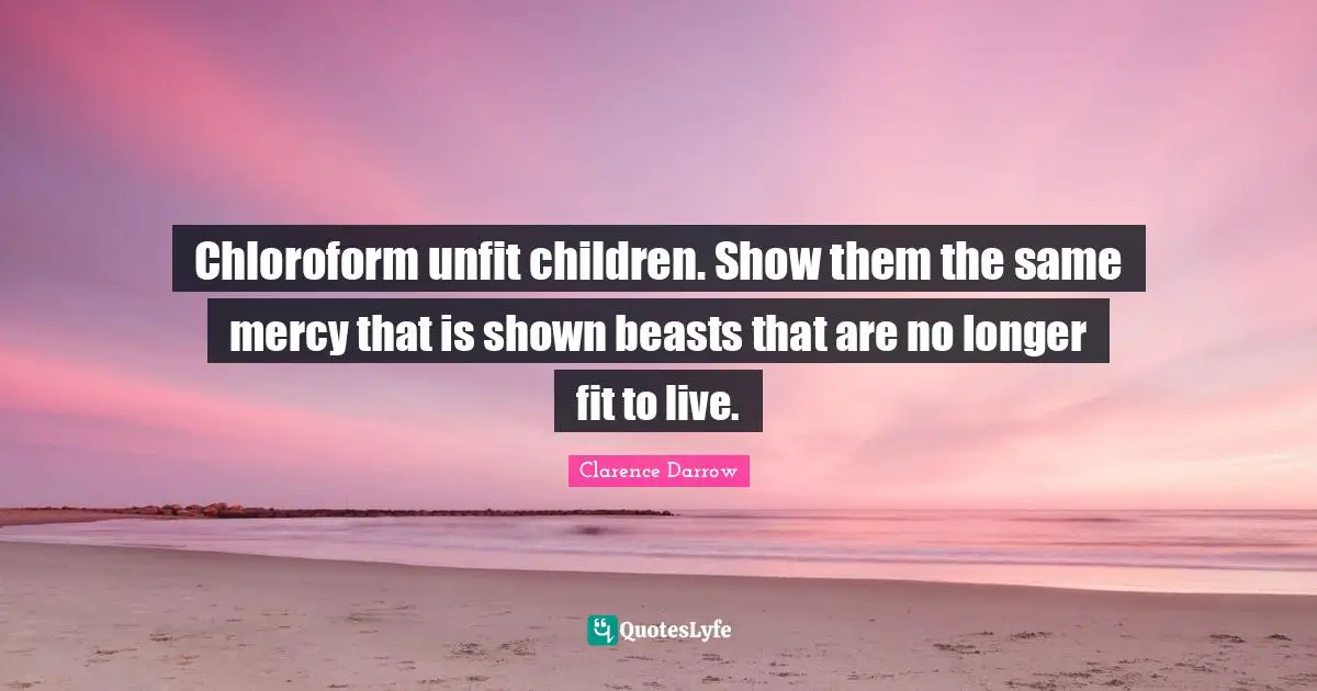 Chloroform unfit children. Show them the same mercy that is shown beasts that are no longer fit to live.
