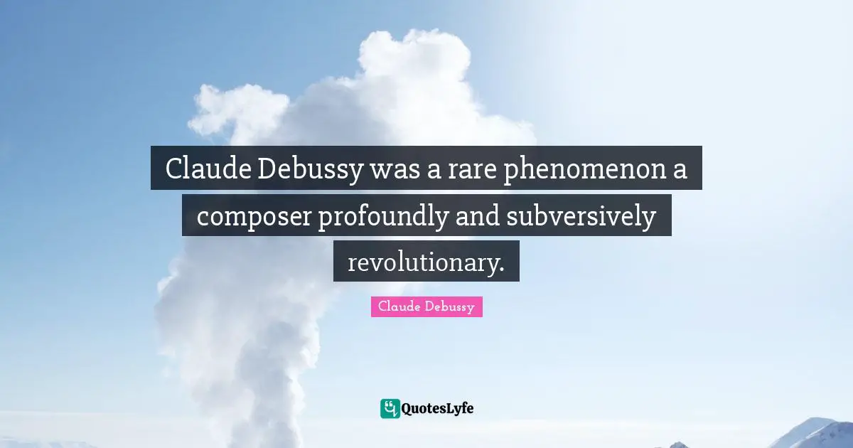 Claude Debussy was a rare phenomenon a composer profoundly and subversively revolutionary.