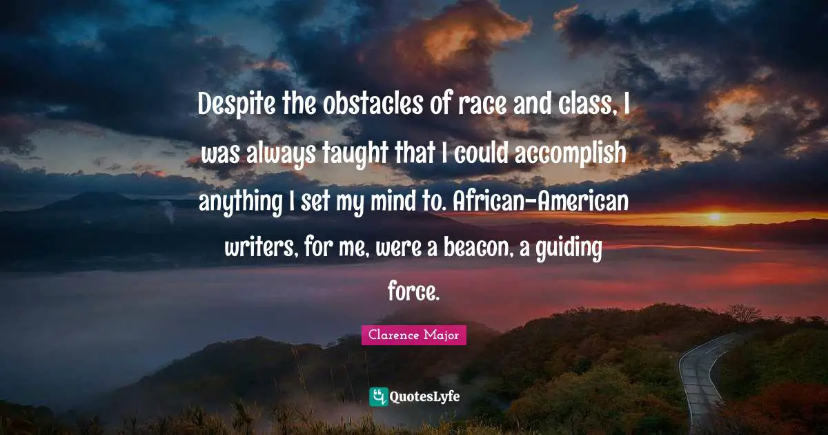 Despite the obstacles of race and class, I was always taught that I could accomplish anything I set my mind to. African-American writers, for me, were a beacon, a guiding force.