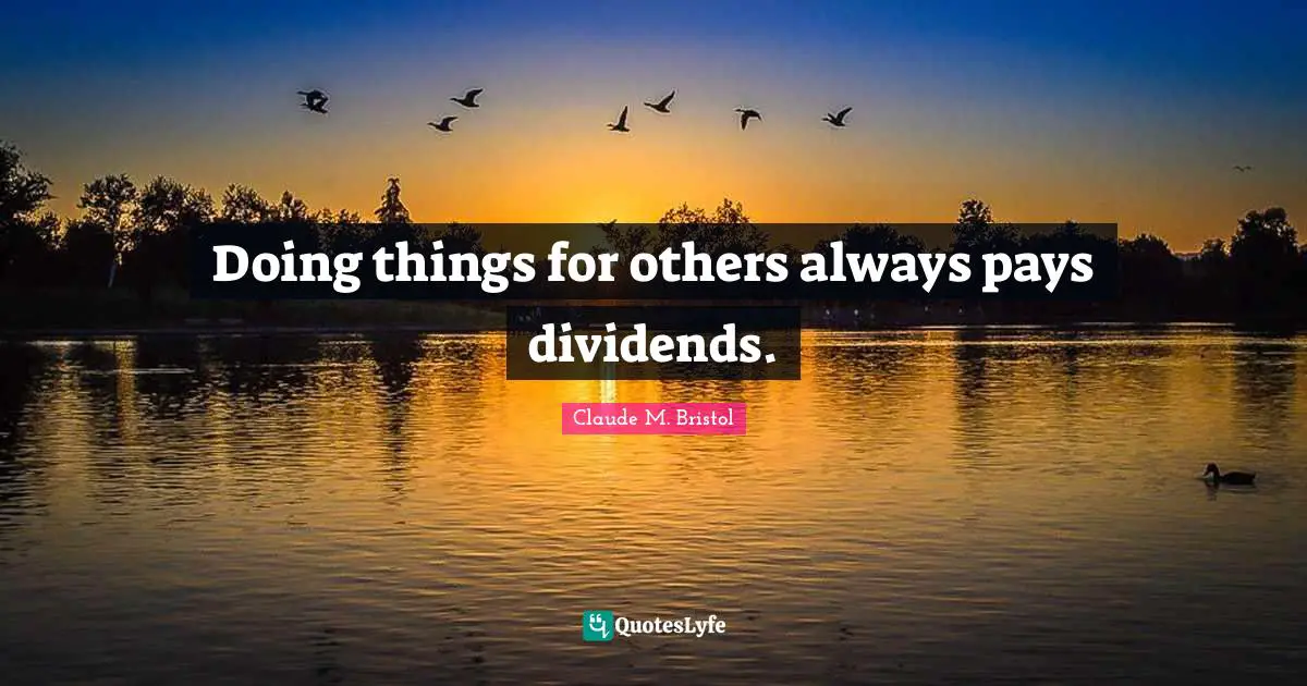 Claude M. Bristol Quotes: "Doing things for others always pays dividends."