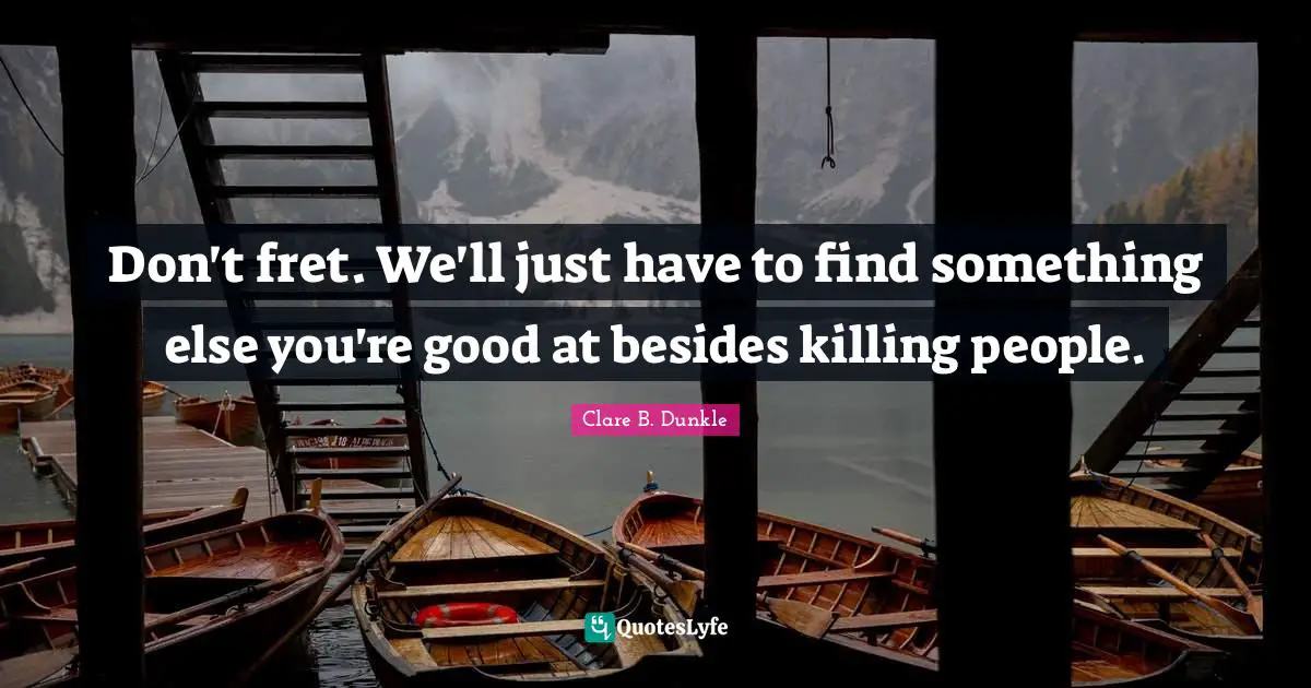 Don't fret. We'll just have to find something else you're good at besides killing people.