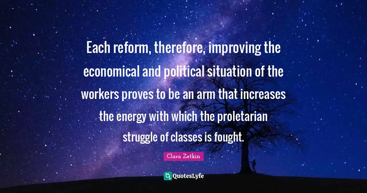 Each reform, therefore, improving the economical and political situation of the workers proves to be an arm that increases the energy with which the proletarian struggle of classes is fought.