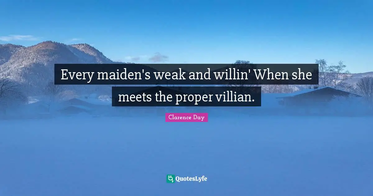 Every maiden's weak and willin' When she meets the proper villian.