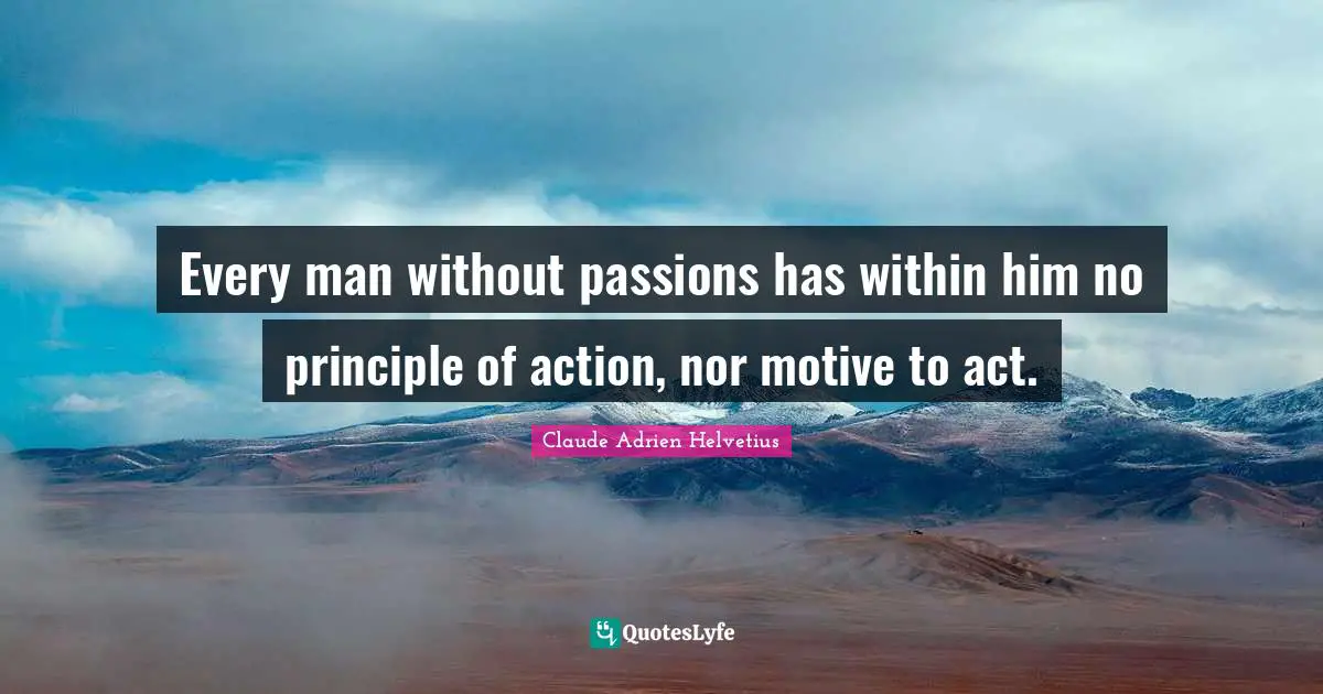 Every man without passions has within him no principle of action, nor motive to act.