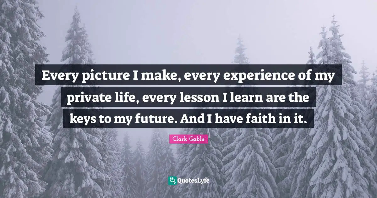 Every picture I make, every experience of my private life, every lesson I learn are the keys to my future. And I have faith in it.