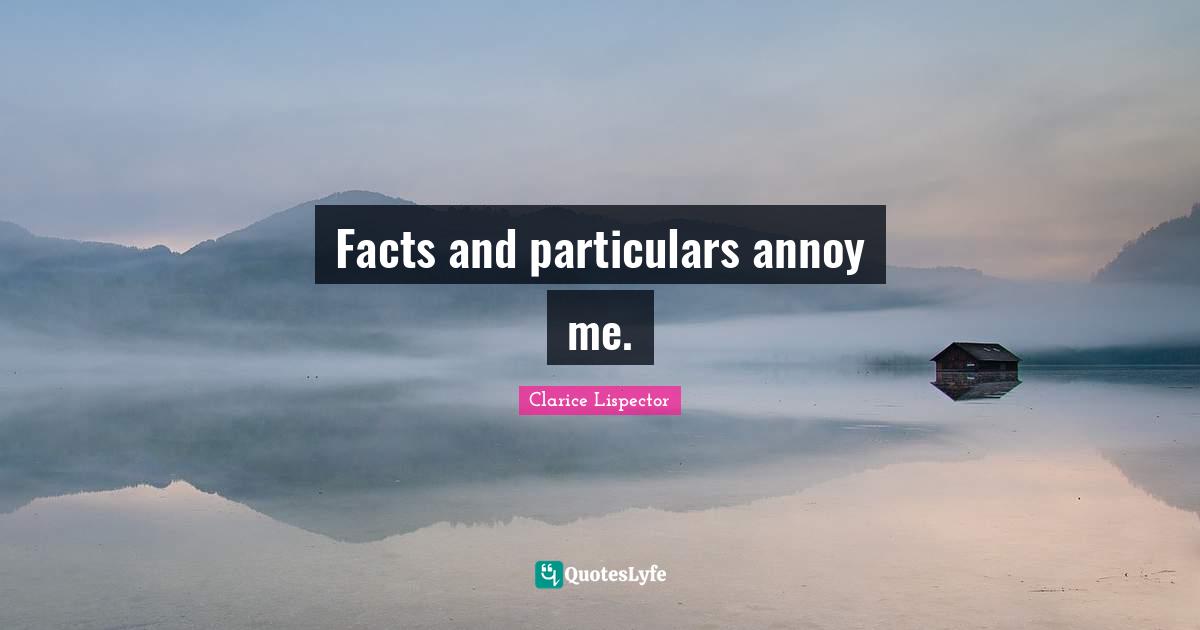 Facts and particulars annoy me.