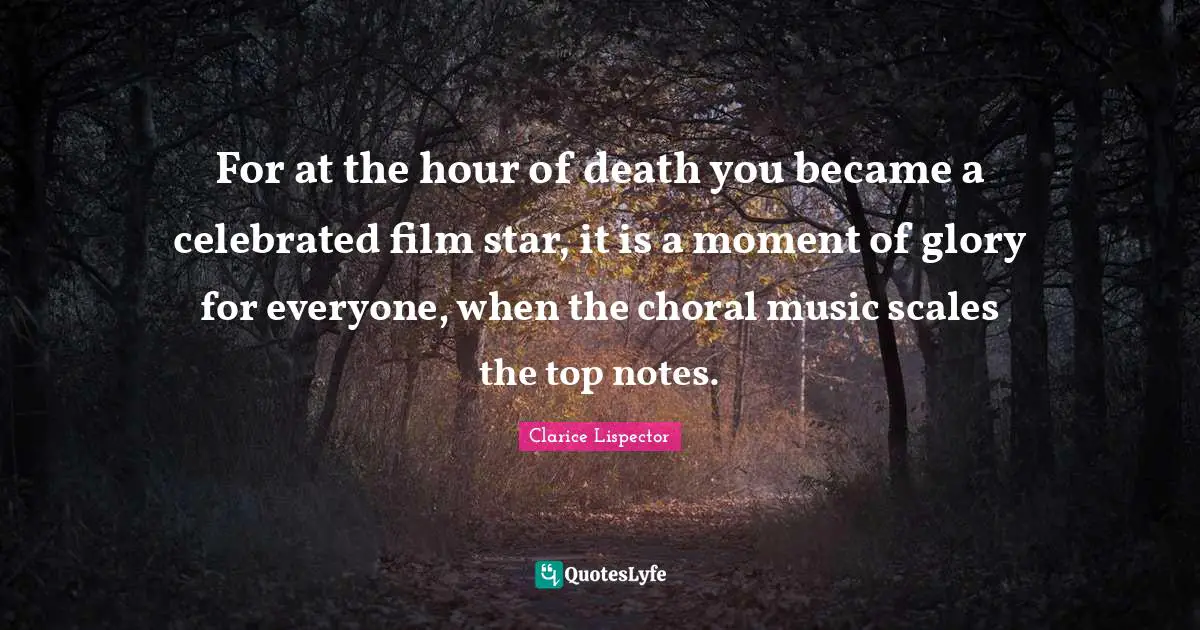 For at the hour of death you became a celebrated film star, it is a moment of glory for everyone, when the choral music scales the top notes.